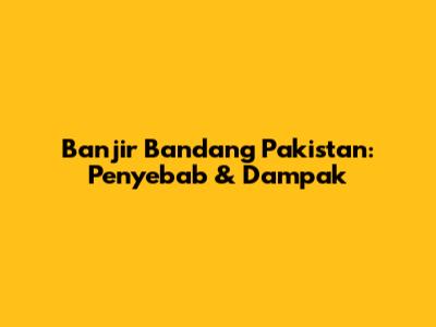 Banjir Bandang Pakistan: Penyebab & Dampak