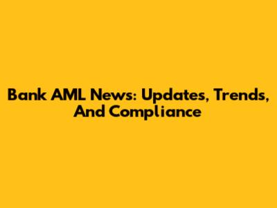 Bank AML News: Updates, Trends, And Compliance