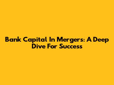 Bank Capital In Mergers: A Deep Dive For Success