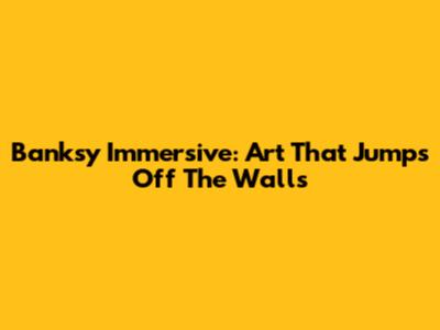 Banksy Immersive: Art That Jumps Off The Walls