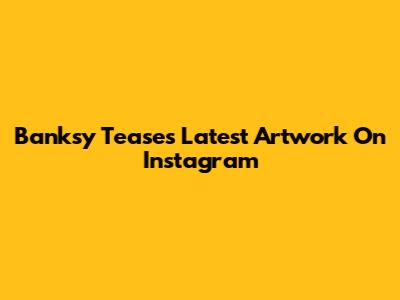 Banksy Teases Latest Artwork On Instagram