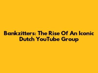 Bankzitters: The Rise Of An Iconic Dutch YouTube Group