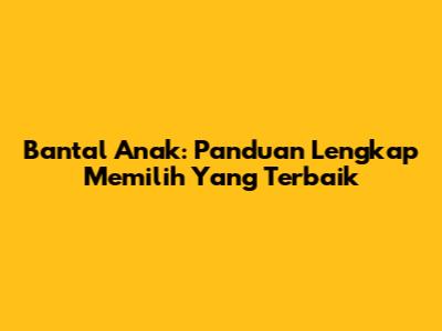Bantal Anak: Panduan Lengkap Memilih Yang Terbaik