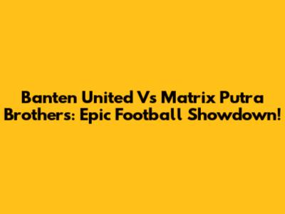 Banten United Vs Matrix Putra Brothers: Epic Football Showdown!