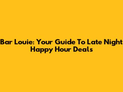 Bar Louie: Your Guide To Late Night Happy Hour Deals