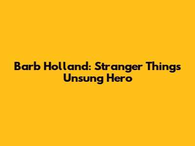 Barb Holland: Stranger Things' Unsung Hero
