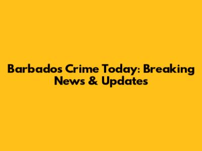 Barbados Crime Today: Breaking News & Updates