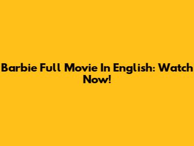 Barbie Full Movie In English: Watch Now!