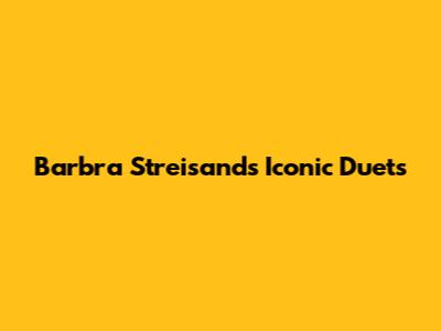 Barbra Streisand's Iconic Duets