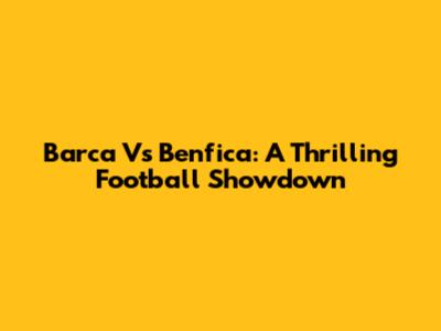 Barca Vs Benfica: A Thrilling Football Showdown