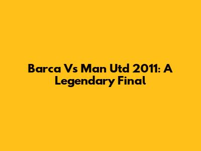 Barca Vs Man Utd 2011: A Legendary Final