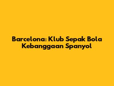 Barcelona: Klub Sepak Bola Kebanggaan Spanyol
