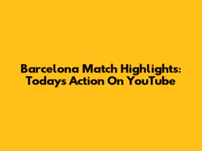 Barcelona Match Highlights: Today's Action On YouTube