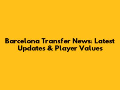 Barcelona Transfer News: Latest Updates & Player Values