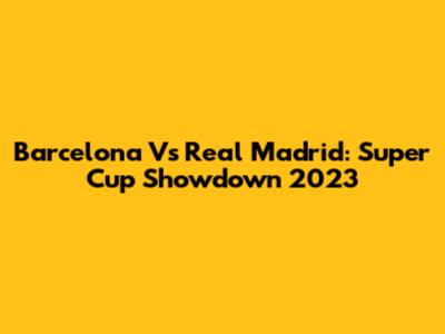 Barcelona Vs Real Madrid: Super Cup Showdown 2023