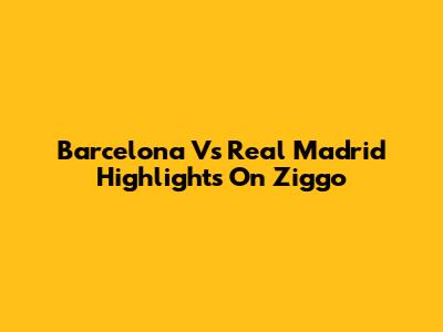 Barcelona Vs Real Madrid Highlights On Ziggo