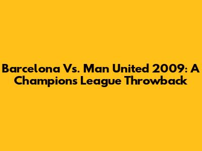 Barcelona Vs. Man United 2009: A Champion's League Throwback