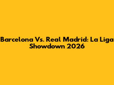Barcelona Vs. Real Madrid: La Liga Showdown 2026