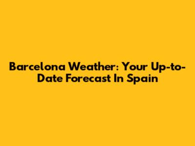 Barcelona Weather: Your Up-to-Date Forecast In Spain
