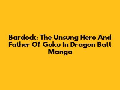 Bardock: The Unsung Hero And Father Of Goku In Dragon Ball Manga