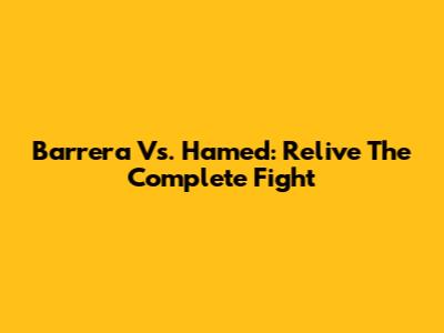 Barrera Vs. Hamed: Relive The Complete Fight