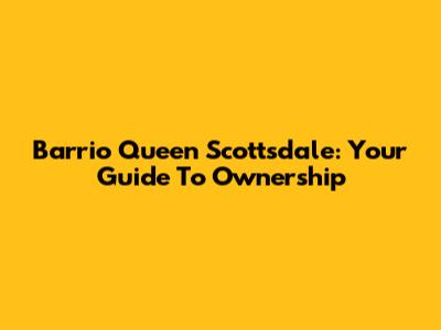 Barrio Queen Scottsdale: Your Guide To Ownership