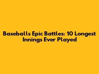 Baseball's Epic Battles: 10 Longest Innings Ever Played
