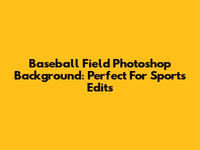 Baseball Field Photoshop Background: Perfect For Sports Edits