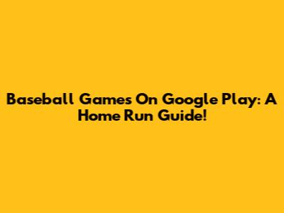 Baseball Games On Google Play: A Home Run Guide!