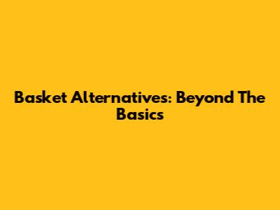 Basket Alternatives: Beyond The Basics