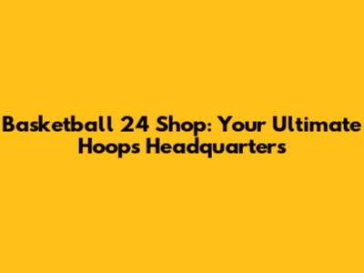 Basketball 24 Shop: Your Ultimate Hoops Headquarters