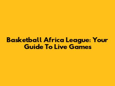 Basketball Africa League: Your Guide To Live Games