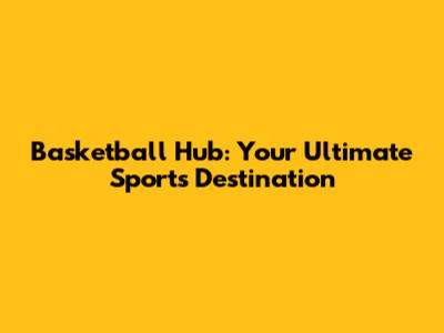 Basketball Hub: Your Ultimate Sports Destination