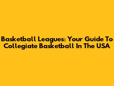 Basketball Leagues: Your Guide To Collegiate Basketball In The USA