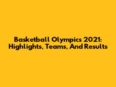 Basketball Olympics 2021: Highlights, Teams, And Results