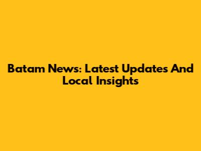 Batam News: Latest Updates And Local Insights
