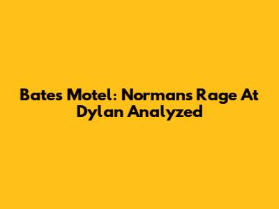 Bates Motel: Norman's Rage At Dylan Analyzed