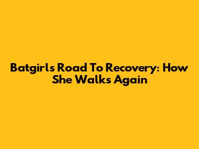Batgirl's Road To Recovery: How She Walks Again