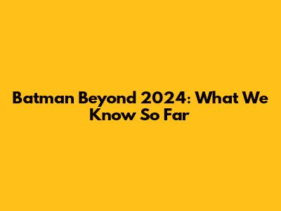 Batman Beyond 2024: What We Know So Far