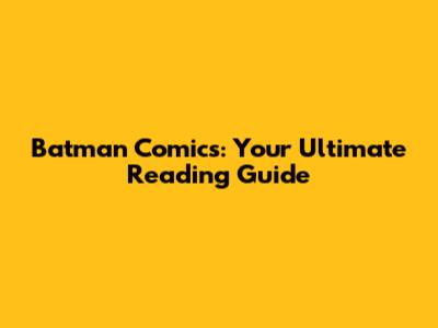 Batman Comics: Your Ultimate Reading Guide