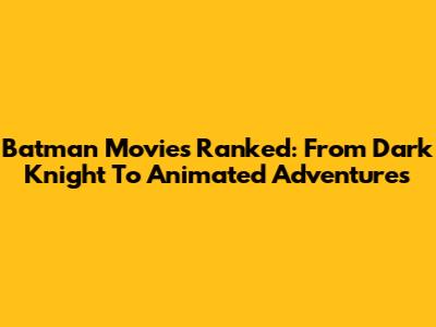 Batman Movies Ranked: From Dark Knight To Animated Adventures