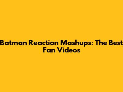 Batman Reaction Mashups: The Best Fan Videos
