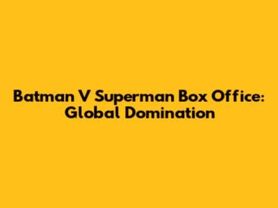 Batman V Superman Box Office: Global Domination