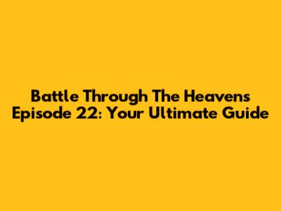 Battle Through The Heavens Episode 22: Your Ultimate Guide