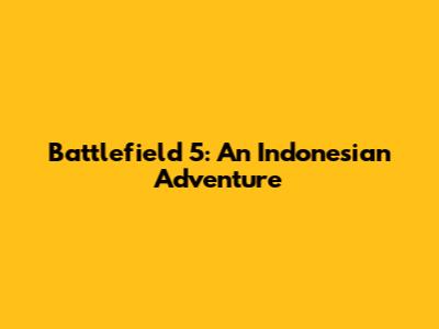 Battlefield 5: An Indonesian Adventure
