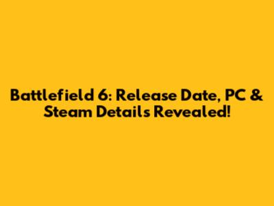 Battlefield 6: Release Date, PC & Steam Details Revealed!