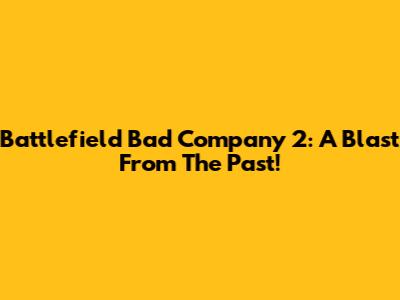 Battlefield Bad Company 2: A Blast From The Past!