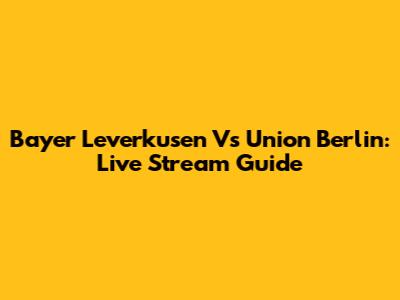Bayer Leverkusen Vs Union Berlin: Live Stream Guide