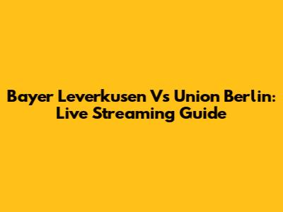 Bayer Leverkusen Vs Union Berlin: Live Streaming Guide