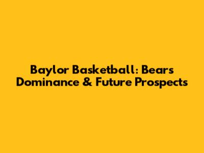 Baylor Basketball: Bears' Dominance & Future Prospects